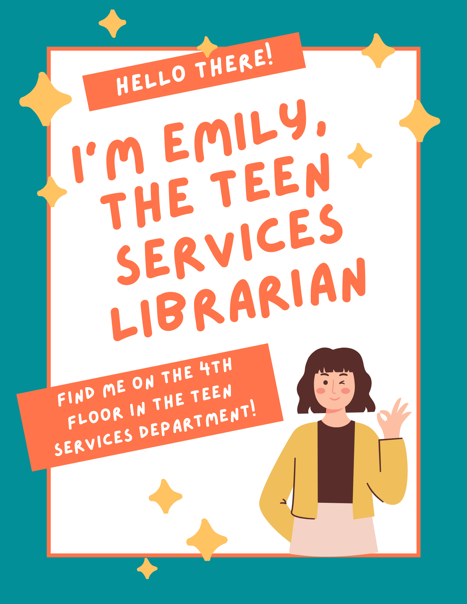Hello there! I'm Emily, the Teen Services Librarian. Find me on the fourth floor in the teen services department.