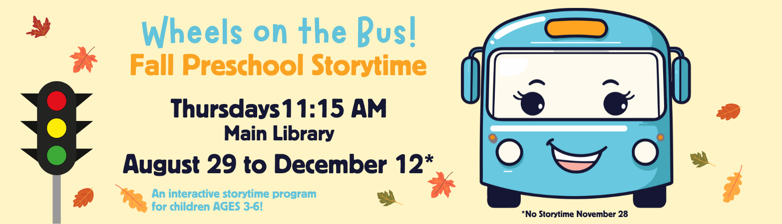 Main Library Preschool Storytime for 3 year old to 6 year old on Thursdays at 11:15 a.m. from August 29 to December 12, no Storytime on November 28